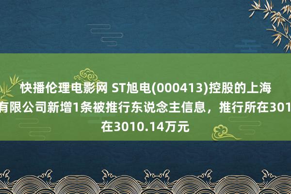 快播伦理电影网 ST旭电(000413)控股的上海申龙客车有限公司新增1条被推行东说念主信息，推行所在3010.14万元