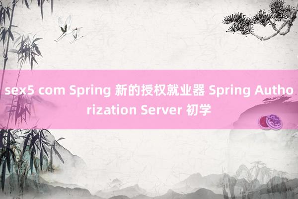 sex5 com Spring 新的授权就业器 Spring Authorization Server 初学