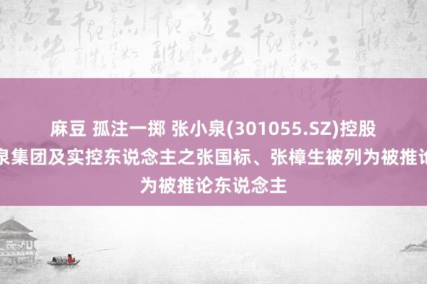 麻豆 孤注一掷 张小泉(301055.SZ)控股推进张小泉集团及实控东说念主之张国标、张樟生被列为被推论东说念主