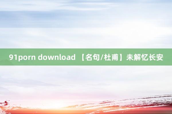 91porn download 【名句/杜甫】未解忆长安