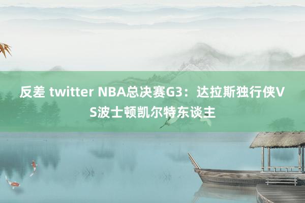 反差 twitter NBA总决赛G3:达拉斯独行侠VS波士顿凯尔特东谈主