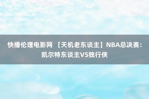 快播伦理电影网 【天机老东谈主】NBA总决赛:凯尔特东谈主VS独行侠