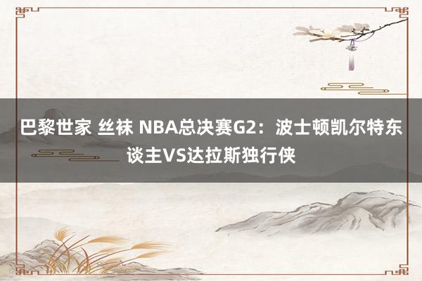 巴黎世家 丝袜 NBA总决赛G2:波士顿凯尔特东谈主VS达拉斯独行侠