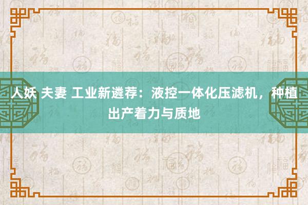 人妖 夫妻 工业新遴荐：液控一体化压滤机，种植出产着力与质地