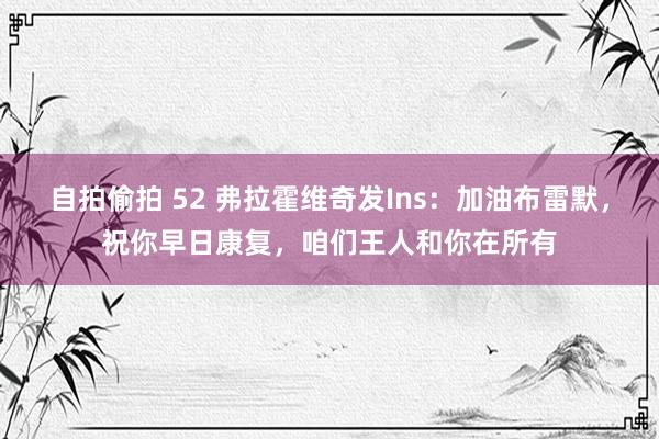 自拍偷拍 52 弗拉霍维奇发Ins：加油布雷默，祝你早日康复，咱们王人和你在所有