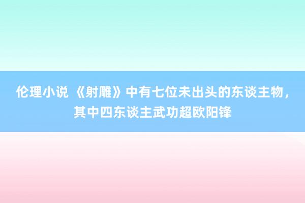 伦理小说 《射雕》中有七位未出头的东谈主物，其中四东谈主武功超欧阳锋