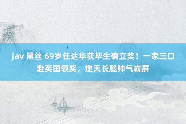 jav 黑丝 69岁任达华获毕生确立奖！一家三口赴英国领奖，逆天长腿帅气霸屏