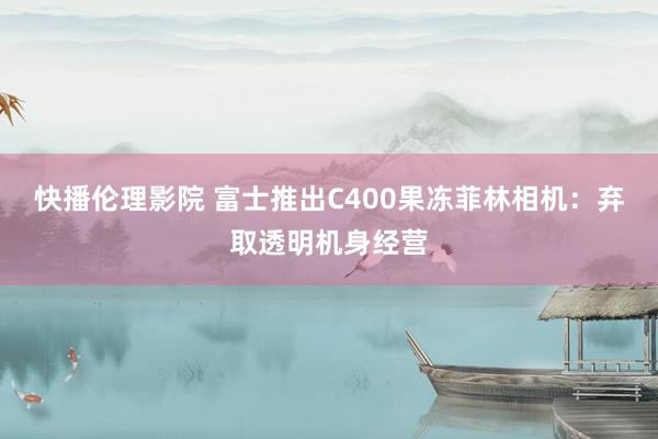快播伦理影院 富士推出C400果冻菲林相机：弃取透明机身经营