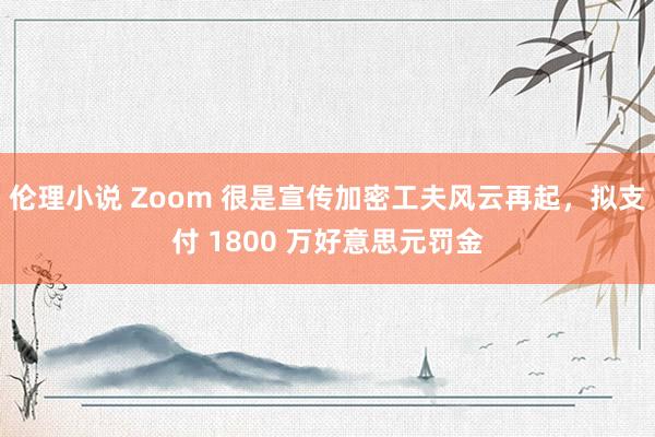 伦理小说 Zoom 很是宣传加密工夫风云再起，拟支付 1800 万好意思元罚金