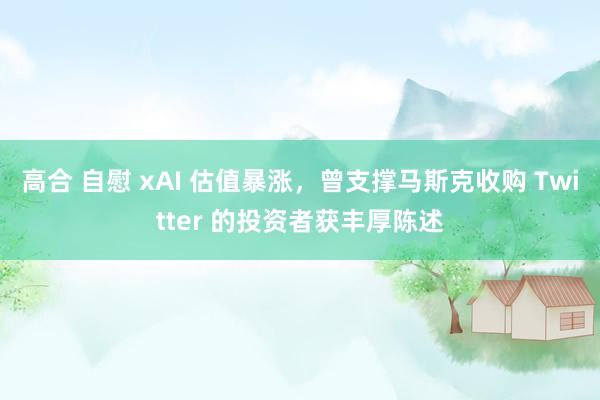 高合 自慰 xAI 估值暴涨，曾支撑马斯克收购 Twitter 的投资者获丰厚陈述