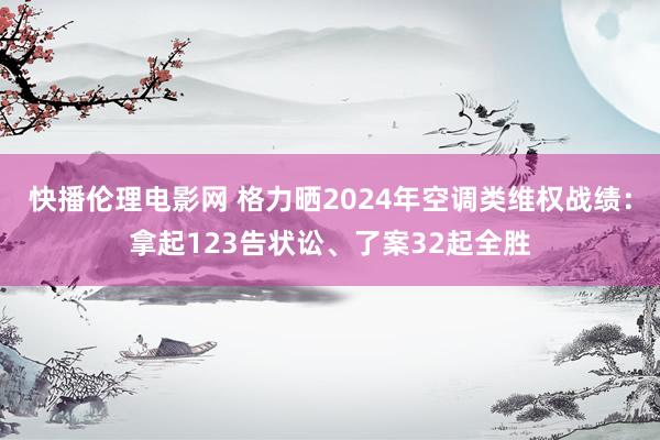 快播伦理电影网 格力晒2024年空调类维权战绩：拿起123告状讼、了案32起全胜