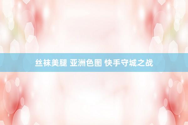 丝袜美腿 亚洲色图 快手守城之战
