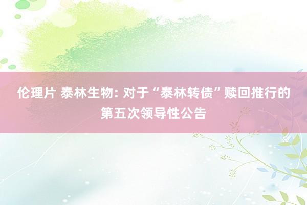 伦理片 泰林生物: 对于“泰林转债”赎回推行的第五次领导性公告