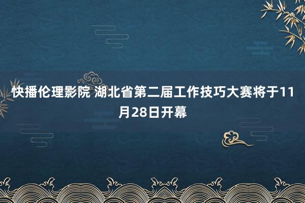 快播伦理影院 湖北省第二届工作技巧大赛将于11月28日开幕