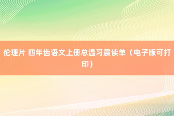 伦理片 四年齿语文上册总温习晨读单（电子版可打印）