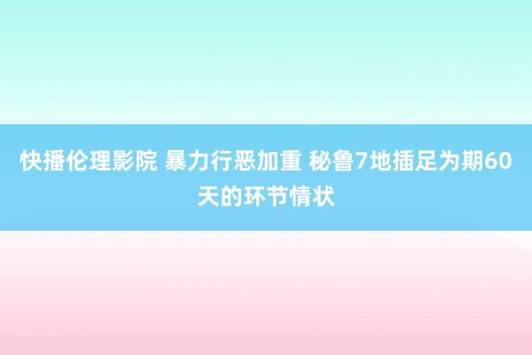 快播伦理影院 暴力行恶加重 秘鲁7地插足为期60天的环节情状