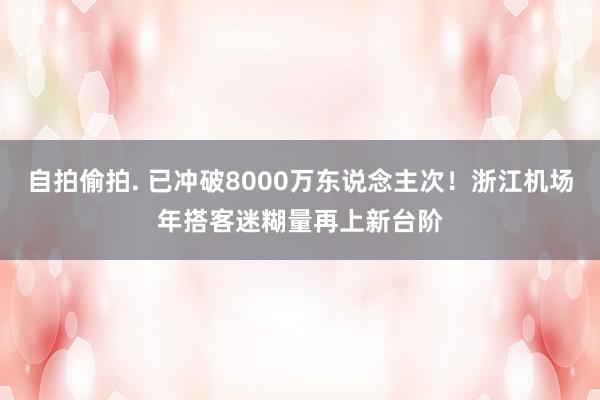 自拍偷拍. 已冲破8000万东说念主次！浙江机场年搭客迷糊量再上新台阶
