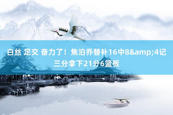 白丝 足交 奋力了！焦泊乔替补16中8&4记三分拿下21分6篮板