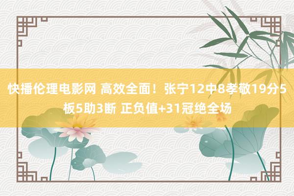 快播伦理电影网 高效全面！张宁12中8孝敬19分5板5助3断 正负值+31冠绝全场