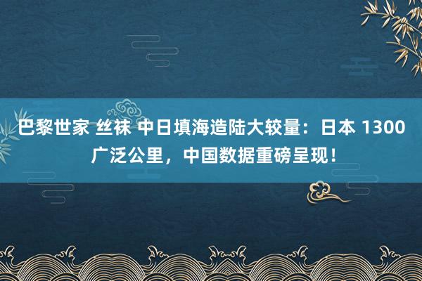 巴黎世家 丝袜 中日填海造陆大较量：日本 1300 广泛公里，中国数据重磅呈现！
