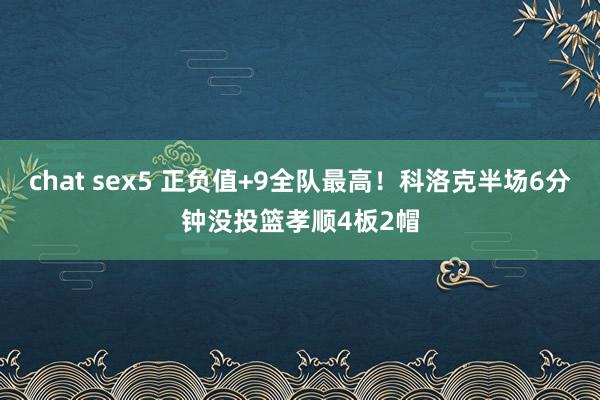 chat sex5 正负值+9全队最高！科洛克半场6分钟没投篮孝顺4板2帽