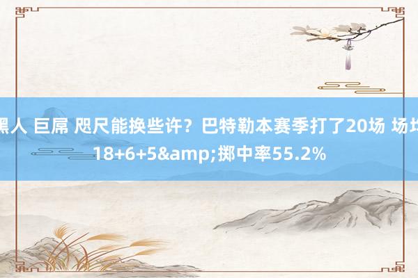 黑人 巨屌 咫尺能换些许？巴特勒本赛季打了20场 场均18+6+5&掷中率55.2%