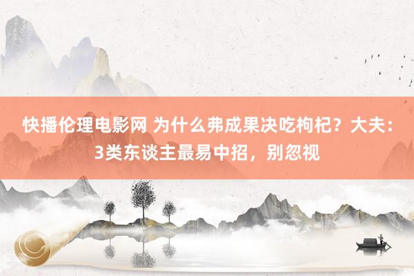 快播伦理电影网 为什么弗成果决吃枸杞？大夫：3类东谈主最易中招，别忽视