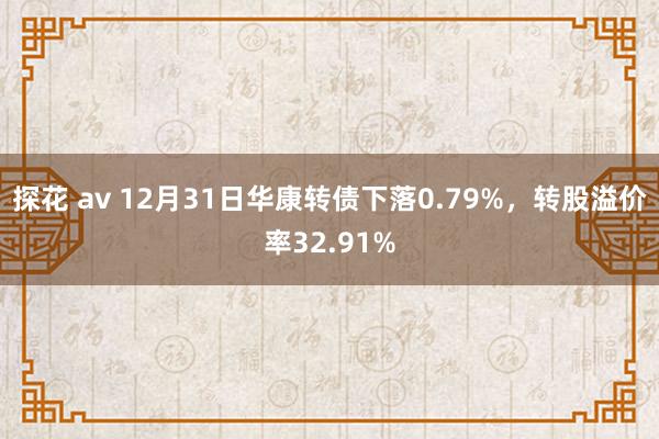 探花 av 12月31日华康转债下落0.79%，转股溢价率32.91%