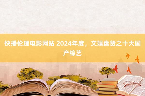 快播伦理电影网站 2024年度，文娱盘货之十大国产综艺