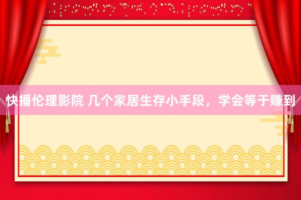 快播伦理影院 几个家居生存小手段，学会等于赚到