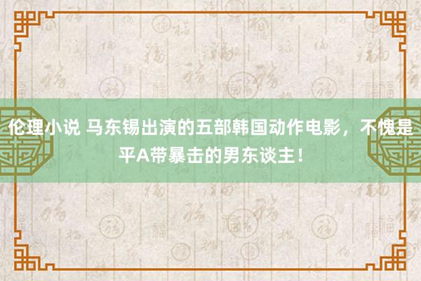 伦理小说 马东锡出演的五部韩国动作电影，不愧是平A带暴击的男东谈主！