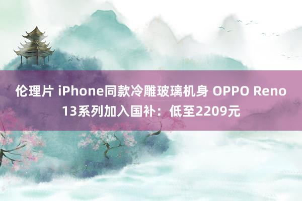 伦理片 iPhone同款冷雕玻璃机身 OPPO Reno13系列加入国补：低至2209元