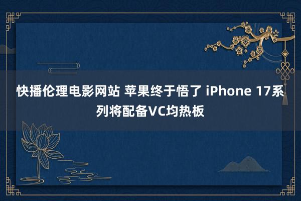 快播伦理电影网站 苹果终于悟了 iPhone 17系列将配备VC均热板