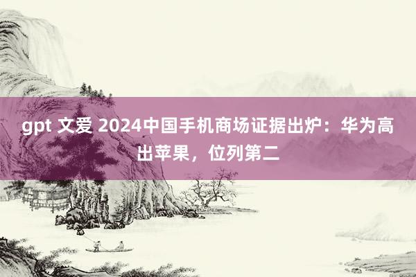 gpt 文爱 2024中国手机商场证据出炉：华为高出苹果，位列第二