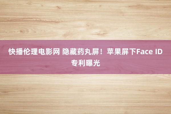 快播伦理电影网 隐藏药丸屏！苹果屏下Face ID专利曝光