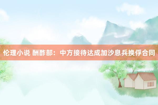 伦理小说 酬酢部：中方接待达成加沙息兵换俘合同