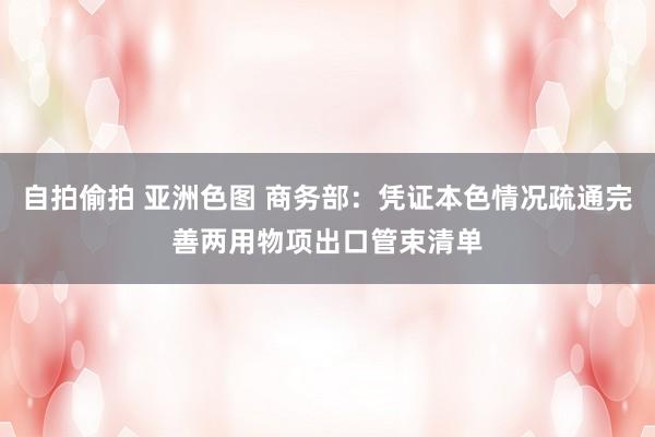 自拍偷拍 亚洲色图 商务部：凭证本色情况疏通完善两用物项出口管束清单