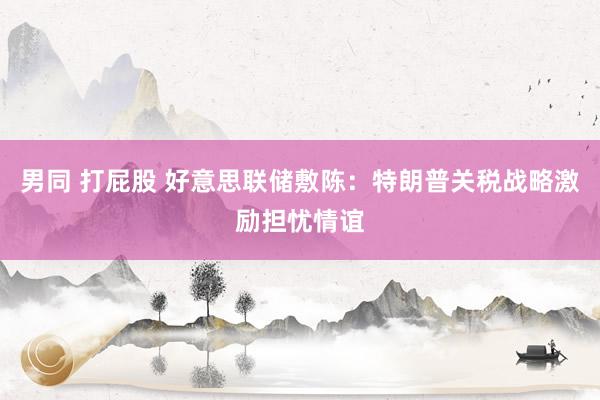 男同 打屁股 好意思联储敷陈：特朗普关税战略激励担忧情谊