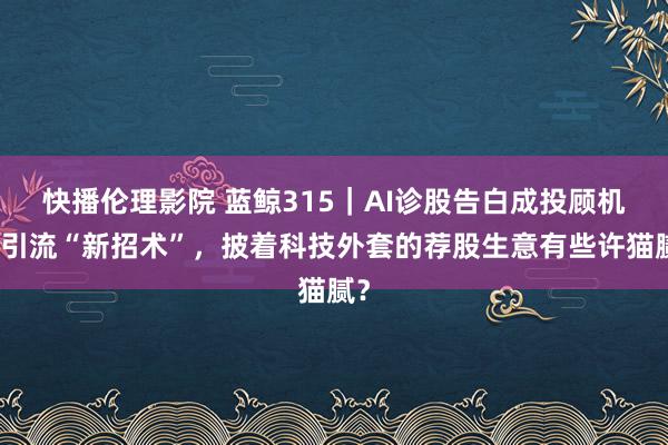 快播伦理影院 蓝鲸315｜AI诊股告白成投顾机构引流“新招术”，披着科技外套的荐股生意有些许猫腻？