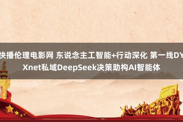快播伦理电影网 东说念主工智能+行动深化 第一线DYXnet私域DeepSeek决策助构AI智能体