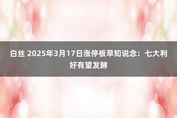 白丝 2025年3月17日涨停板早知说念：七大利好有望发酵