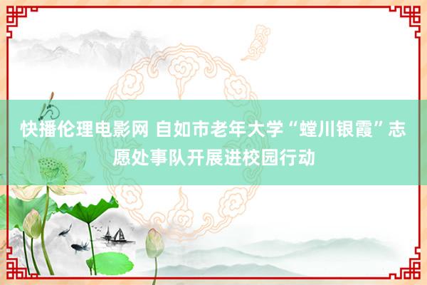 快播伦理电影网 自如市老年大学“螳川银霞”志愿处事队开展进校园行动