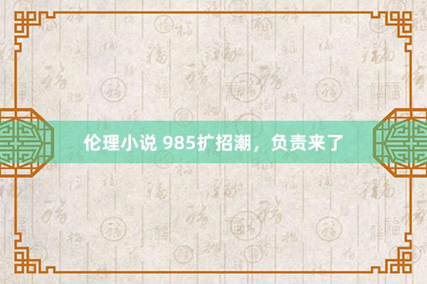 伦理小说 985扩招潮，负责来了