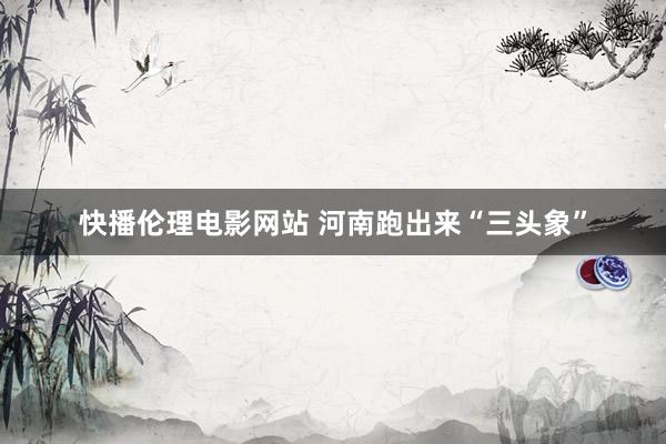 快播伦理电影网站 河南跑出来“三头象”