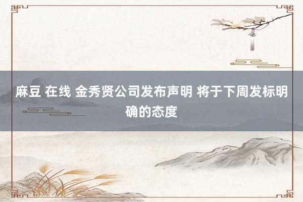 麻豆 在线 金秀贤公司发布声明 将于下周发标明确的态度