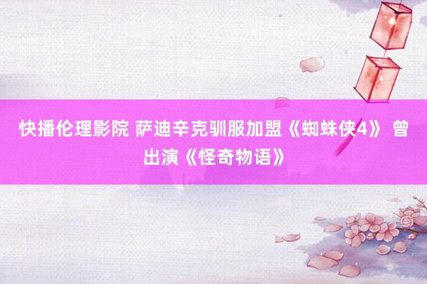 快播伦理影院 萨迪辛克驯服加盟《蜘蛛侠4》 曾出演《怪奇物语》