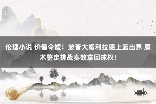 伦理小说 价值令嫒！波普大帽利拉德上篮出界 魔术鉴定挑战奏效拿回球权！