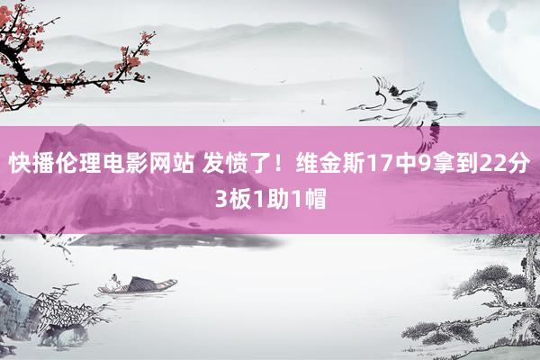 快播伦理电影网站 发愤了！维金斯17中9拿到22分3板1助1帽