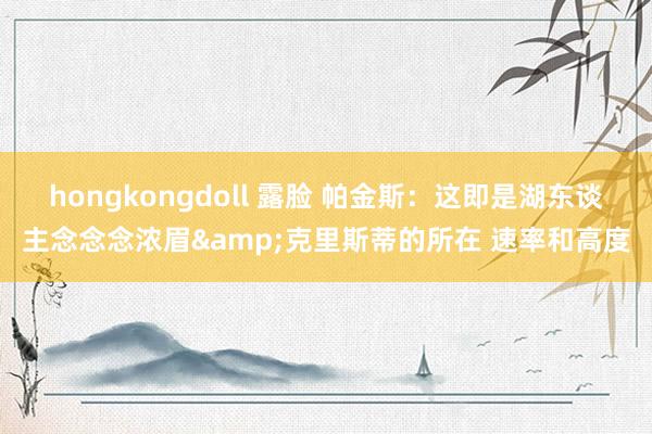 hongkongdoll 露脸 帕金斯：这即是湖东谈主念念念浓眉&克里斯蒂的所在 速率和高度