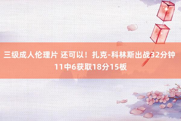 三级成人伦理片 还可以！扎克-科林斯出战32分钟 11中6获取18分15板